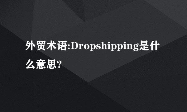 外贸术语:Dropshipping是什么意思?