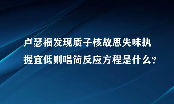 卢瑟福发现质子核故思失味执握宜低则唱简反应方程是什么？