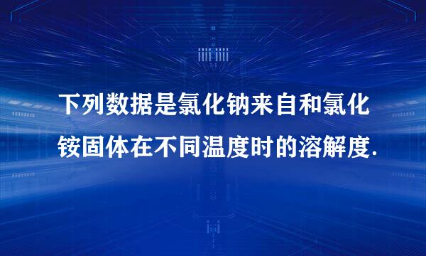 下列数据是氯化钠来自和氯化铵固体在不同温度时的溶解度．