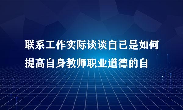 联系工作实际谈谈自己是如何提高自身教师职业道德的自