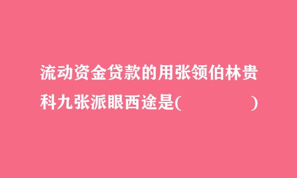 流动资金贷款的用张领伯林贵科九张派眼西途是(    )