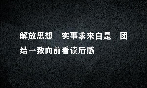 解放思想 实事求来自是 团结一致向前看读后感