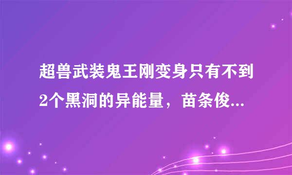 超兽武装鬼王刚变身只有不到2个黑洞的异能量，苗条俊的能量卡上写着。10000个单位是一个黑洞。