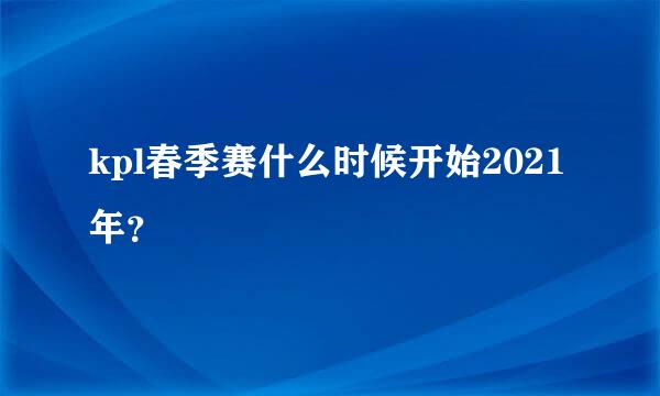 kpl春季赛什么时候开始2021年？