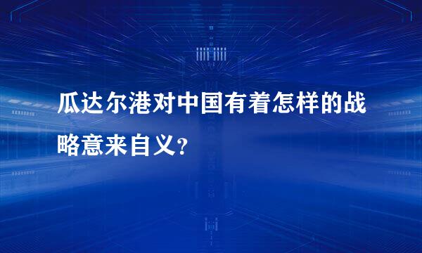 瓜达尔港对中国有着怎样的战略意来自义？