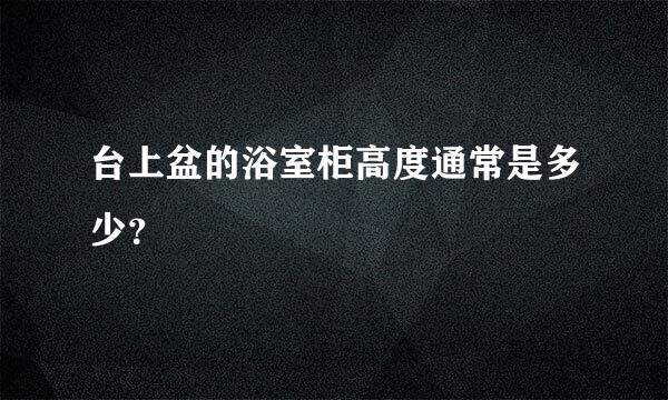 台上盆的浴室柜高度通常是多少？