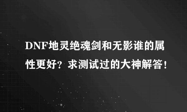 DNF地灵绝魂剑和无影谁的属性更好？求测试过的大神解答！