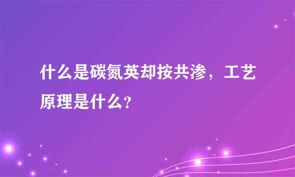 什么是碳氮英却按共渗，工艺原理是什么？