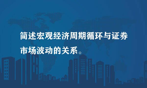 简述宏观经济周期循环与证券市场波动的关系。