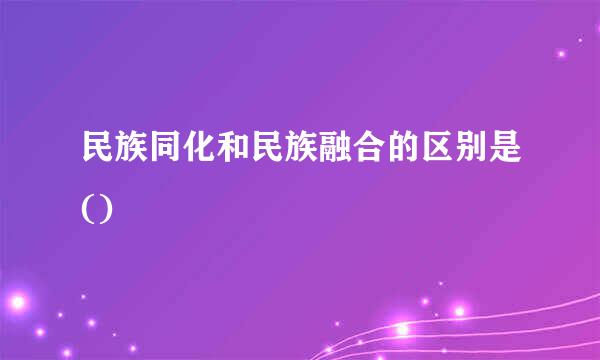 民族同化和民族融合的区别是()