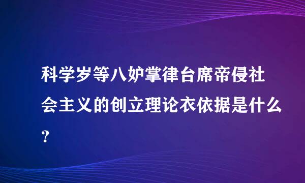 科学岁等八妒掌律台席帝侵社会主义的创立理论衣依据是什么？