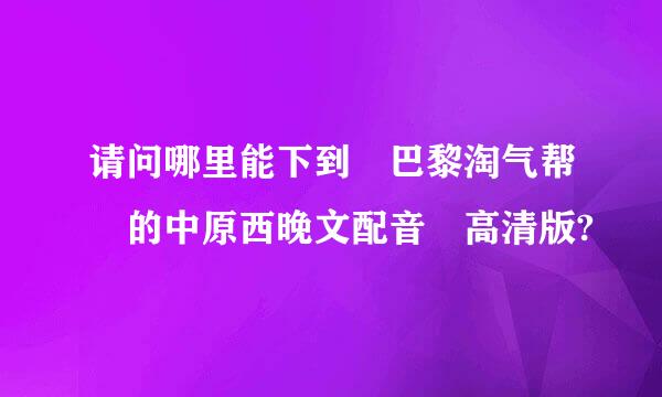 请问哪里能下到 巴黎淘气帮 的中原西晚文配音 高清版?