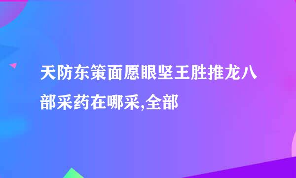 天防东策面愿眼坚王胜推龙八部采药在哪采,全部