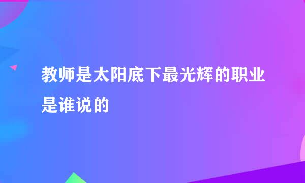 教师是太阳底下最光辉的职业是谁说的