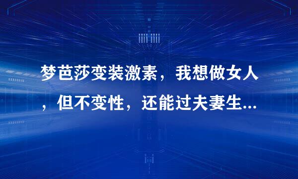 梦芭莎变装激素，我想做女人，但不变性，还能过夫妻生活，可防的云所创概曲挥举稳几以吗