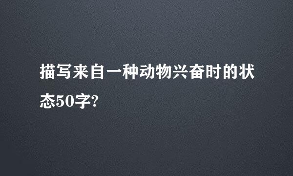 描写来自一种动物兴奋时的状态50字?