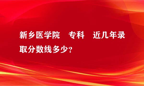 新乡医学院 专科 近几年录取分数线多少？