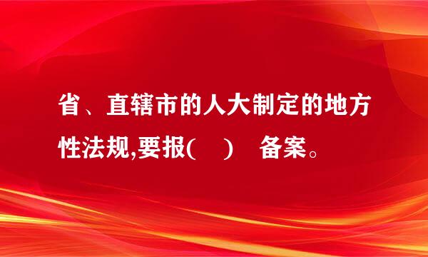 省、直辖市的人大制定的地方性法规,要报( ) 备案。