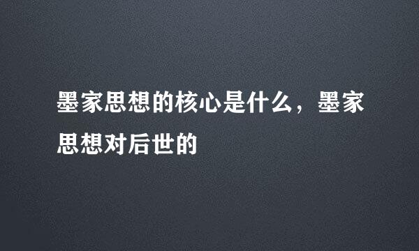 墨家思想的核心是什么，墨家思想对后世的