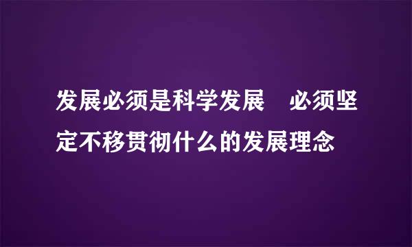 发展必须是科学发展 必须坚定不移贯彻什么的发展理念