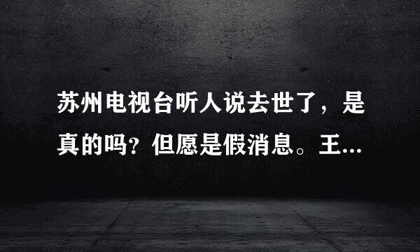 苏州电视台听人说去世了，是真的吗？但愿是假消息。王朝晖如果还在的话，应该出来与观众见上一面，免得…