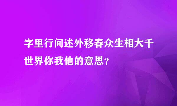 字里行间述外移春众生相大千世界你我他的意思？