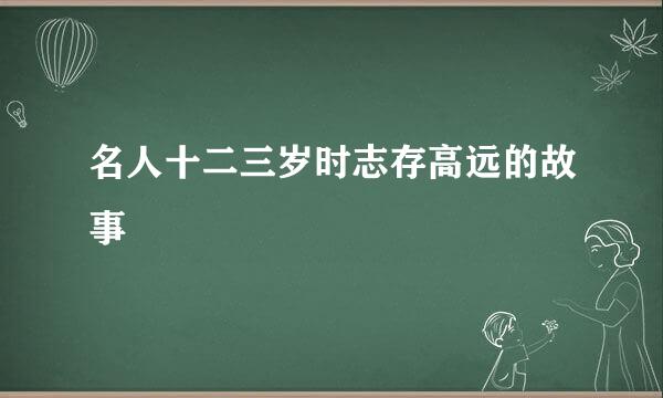 名人十二三岁时志存高远的故事