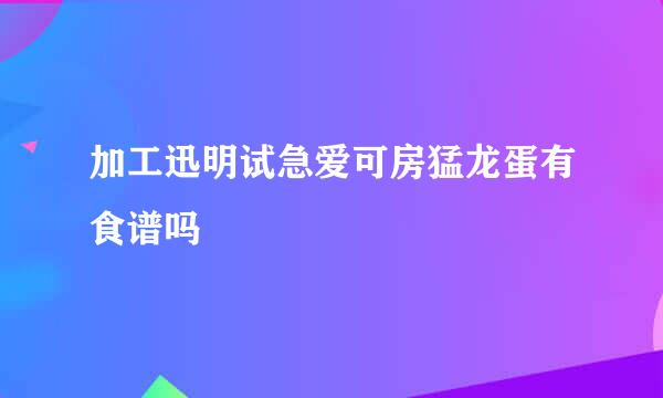 加工迅明试急爱可房猛龙蛋有食谱吗