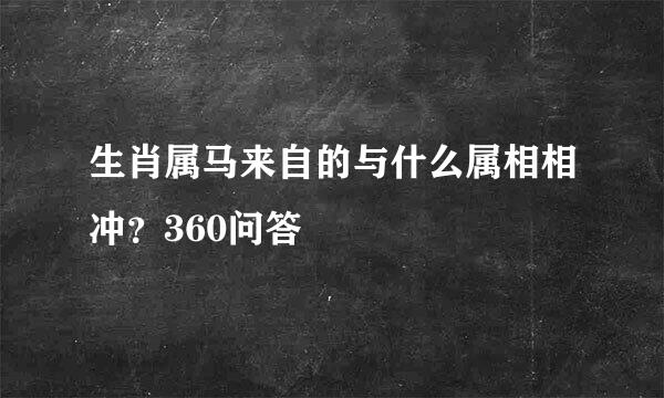 生肖属马来自的与什么属相相冲？360问答