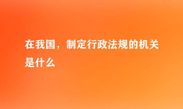 在我国，制定行政法规的机关是什么