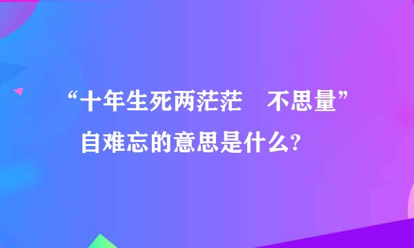 “十年生死两茫茫 不思量” 自难忘的意思是什么?