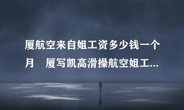 厦航空来自姐工资多少钱一个月 厦写凯高滑操航空姐工资待遇一览表