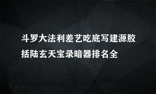 斗罗大法利差艺吃底写建源胶括陆玄天宝录暗器排名全