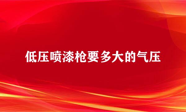 低压喷漆枪要多大的气压