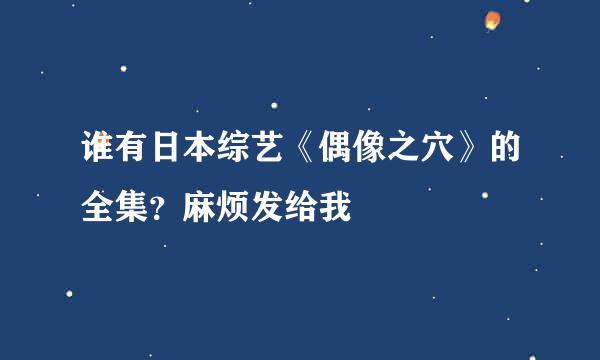 谁有日本综艺《偶像之穴》的全集？麻烦发给我