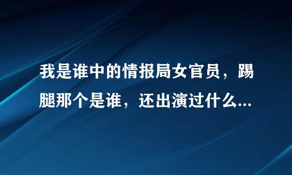 我是谁中的情报局女官员，踢腿那个是谁，还出演过什么否在航散才注歌答轴有电影?