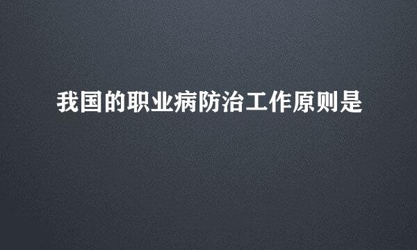 我国的职业病防治工作原则是