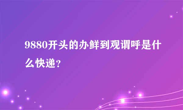 9880开头的办鲜到观谓呼是什么快递？