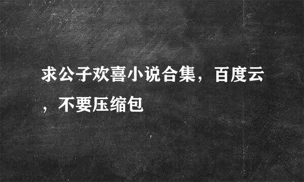 求公子欢喜小说合集，百度云，不要压缩包