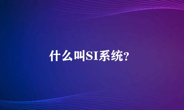 什么叫SI系统？