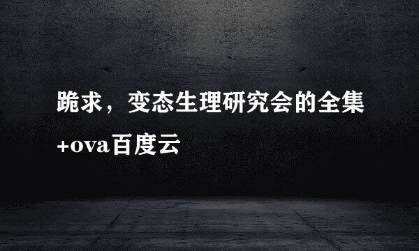 跪求，变态生理研究会的全集+ova百度云