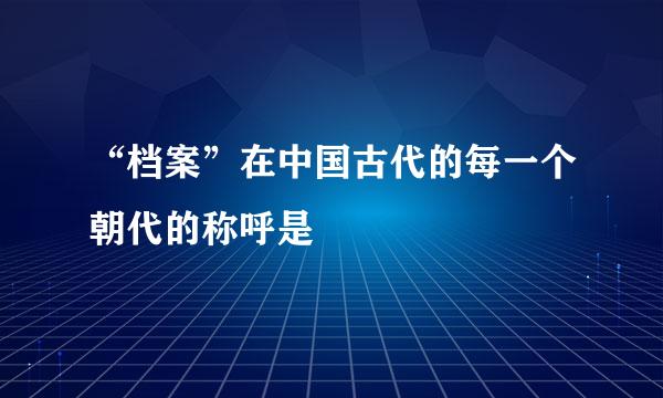 “档案”在中国古代的每一个朝代的称呼是