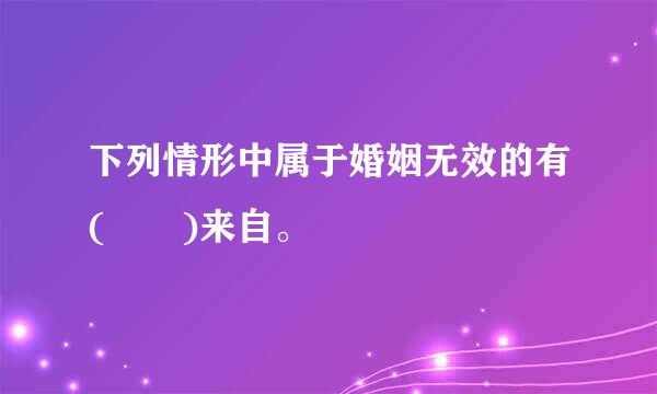 下列情形中属于婚姻无效的有(  )来自。