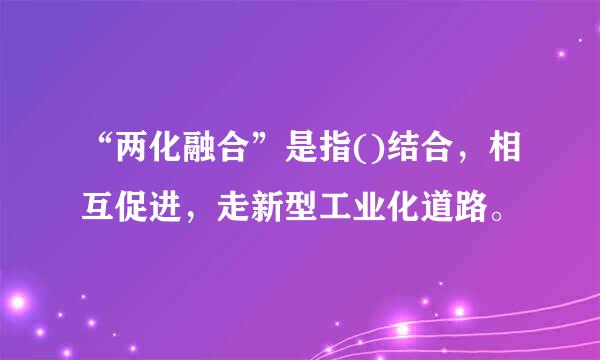 “两化融合”是指()结合，相互促进，走新型工业化道路。