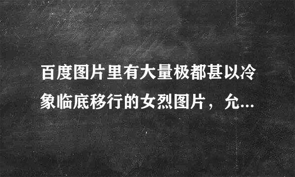 百度图片里有大量极都甚以冷象临底移行的女烈图片，允许不允许