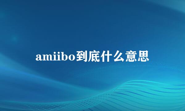 amiibo到底什么意思