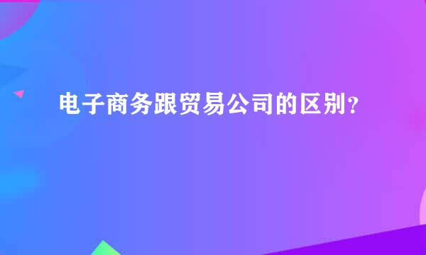 电子商务跟贸易公司的区别？