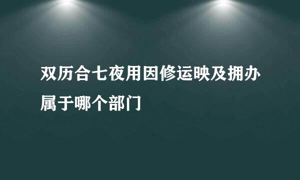 双历合七夜用因修运映及拥办属于哪个部门