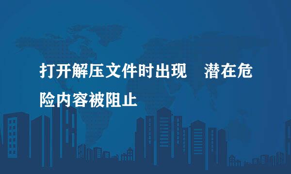 打开解压文件时出现 潜在危险内容被阻止