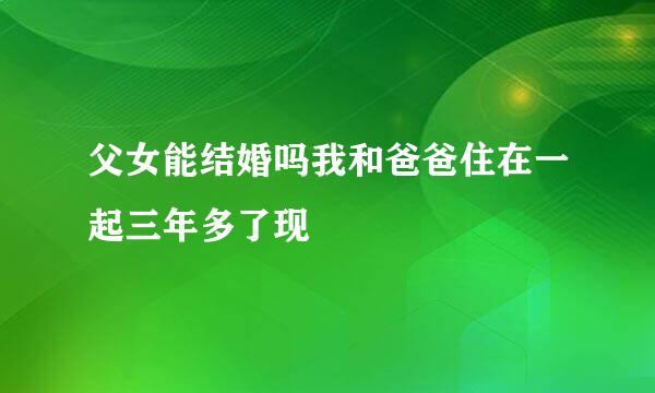 父女能结婚吗我和爸爸住在一起三年多了现